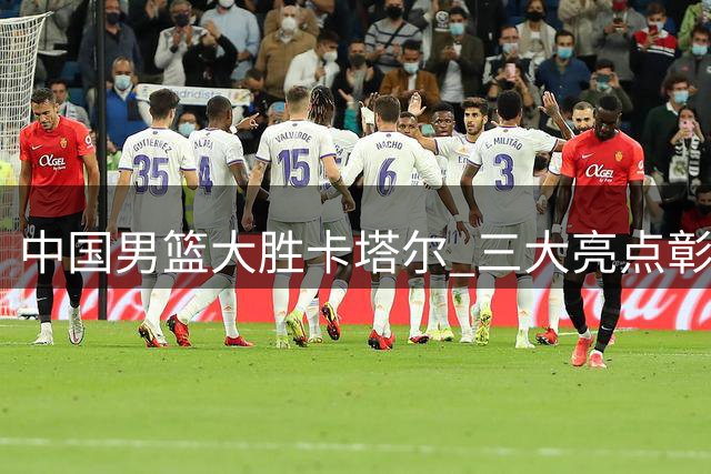中国男篮大胜卡塔尔 三大亮点彰显实力